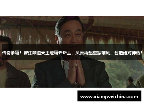 传奇争霸！曾江频道天王地霸乔帮主，风云再起重振雄风，创造绝对神话！