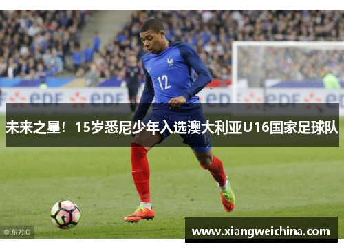 未来之星！15岁悉尼少年入选澳大利亚U16国家足球队