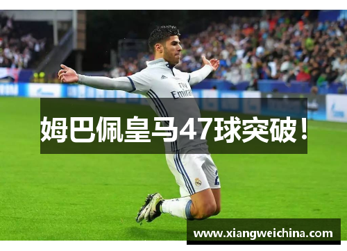 姆巴佩皇马47球突破！