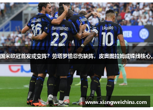国米欧冠首发或变阵？劳塔罗恰忍伤缺阵，皮奥图拉姆成锋线核心。